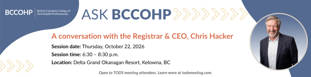 Ask BCCOHP: A conversation with the Registrar & CEO, Chris Hacker. Session date: Thursday, October 22, 2026. Session time: 6:30-8:30 P.M. Location: Dental Grand Okanagan Resort, Kelowna, BC. Open to TODS meeting attendees. Learn more at todsmeeting.com
